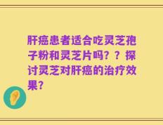 肝癌患者适合吃灵芝孢子粉和灵芝片吗？？探讨灵芝对肝癌的治疗效果？