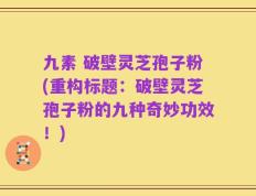 九素 破壁灵芝孢子粉(重构标题：破壁灵芝孢子粉的九种奇妙功效！)