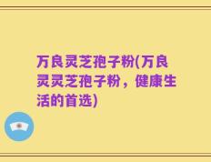 万良灵芝孢子粉(万良灵灵芝孢子粉，健康生活的首选)