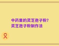 中药里的灵芝孢子粉？灵芝孢子粉制作法
