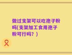 做过支架可以吃孢子粉吗(支架加工食用孢子粉可行吗？)