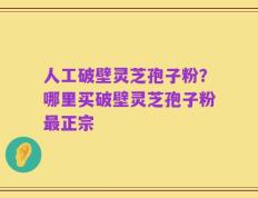 人工破壁灵芝孢子粉？哪里买破壁灵芝孢子粉最正宗