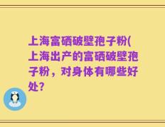 上海富硒破壁孢子粉(上海出产的富硒破壁孢子粉，对身体有哪些好处？