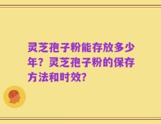 灵芝孢子粉能存放多少年？灵芝孢子粉的保存方法和时效？