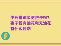 中药查询灵芝孢子粉？孢子粉有油花和无油花有什么区别