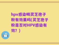 hpv感染喝灵芝孢子粉有效果吗(灵芝孢子粉是否对HPV感染有效？)
