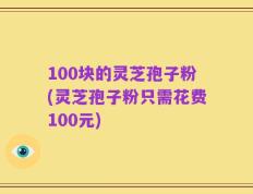 100块的灵芝孢子粉(灵芝孢子粉只需花费100元)