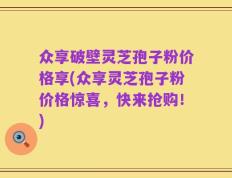 众享破壁灵芝孢子粉价格享(众享灵芝孢子粉价格惊喜，快来抢购！)