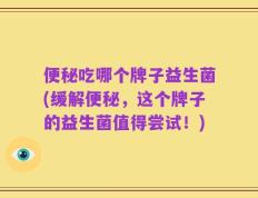 便秘吃哪个牌子益生菌(缓解便秘，这个牌子的益生菌值得尝试！)
