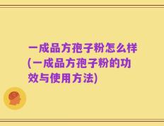一成品方孢子粉怎么样(一成品方孢子粉的功效与使用方法)
