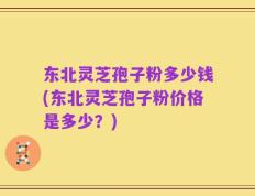 东北灵芝孢子粉多少钱(东北灵芝孢子粉价格是多少？)