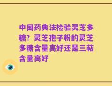 中国药典法检验灵芝多糖？灵芝孢子粉的灵芝多糖含量高好还是三萜含量高好