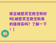 修正破壁灵芝跑芝粉好吗(破壁灵芝跑芝粉真的值得买吗？了解一下！)