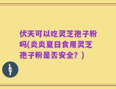 伏天可以吃灵芝孢子粉吗(炎炎夏日食用灵芝孢子粉是否安全？)