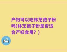 产妇可以吃林芝孢子粉吗(林芝孢子粉是否适合产妇食用？)