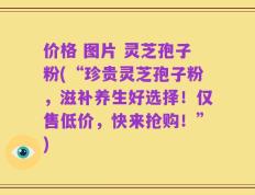 价格 图片 灵芝孢子粉(“珍贵灵芝孢子粉，滋补养生好选择！仅售低价，快来抢购！”)