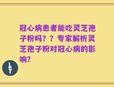冠心病患者能吃灵芝孢子粉吗？？专家解析灵芝孢子粉对冠心病的影响？