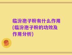 临汾孢子粉有什么作用(临汾孢子粉的功效及作用分析)