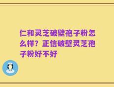 仁和灵芝破壁孢子粉怎么样？正信破壁灵芝孢子粉好不好