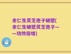 余仁生灵芝孢子破壁(余仁生破壁灵芝孢子——功效倍增)