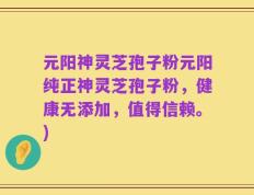 元阳神灵芝孢子粉元阳纯正神灵芝孢子粉，健康无添加，值得信赖。)