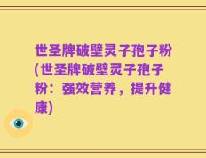 世圣牌破壁灵子孢子粉(世圣牌破壁灵子孢子粉：强效营养，提升健康)