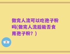 做完人流可以吃孢子粉吗(做完人流后能否食用孢子粉？)