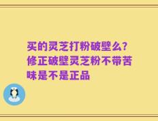 买的灵芝打粉破壁么？修正破壁灵芝粉不带苦味是不是正品