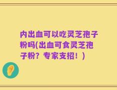 内出血可以吃灵芝孢子粉吗(出血可食灵芝孢子粉？专家支招！)