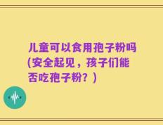 儿童可以食用孢子粉吗(安全起见，孩子们能否吃孢子粉？)