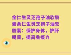 余仁生灵芝孢子油软胶囊余仁生灵芝孢子油软胶囊：保护身体，护肝明目，提高免疫力