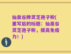 仙泉谷牌灵芝孢子粉(重写后的标题：仙泉谷灵芝孢子粉，提高免疫力！)