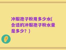 冲服孢子粉用多少水(合适的冲服孢子粉水量是多少？)