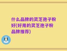 什么品牌的灵芝孢子粉好(好用的灵芝孢子粉品牌推荐)