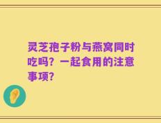 灵芝孢子粉与燕窝同时吃吗？一起食用的注意事项？