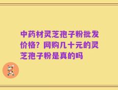 中药材灵芝孢子粉批发价格？网购几十元的灵芝孢子粉是真的吗