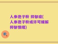 人参孢子粉 抑郁症(人参孢子粉或许可缓解抑郁情绪)
