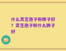 什么灵芝孢子粉牌子好？灵芝孢子粉什么牌子好