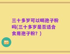 三十多岁可以喝孢子粉吗(三十多岁是否适合食用孢子粉？)