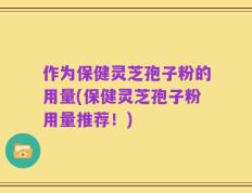 作为保健灵芝孢子粉的用量(保健灵芝孢子粉用量推荐！)