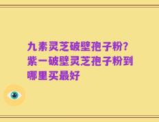 九素灵芝破壁孢子粉？紫一破壁灵芝孢子粉到哪里买最好