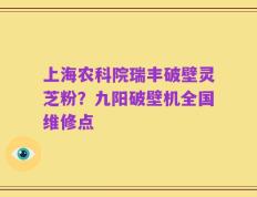 上海农科院瑞丰破壁灵芝粉？九阳破壁机全国维修点