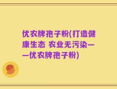 优农牌孢子粉(打造健康生态 农业无污染——优农牌孢子粉)