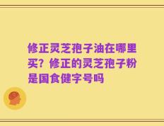 修正灵芝孢子油在哪里买？修正的灵芝孢子粉是国食健字号吗