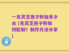 一克灵芝孢子粉加多少水 (克灵芝孢子粉如何配制？制作方法分享)