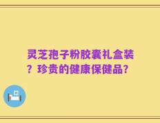 灵芝孢子粉胶囊礼盒装？珍贵的健康保健品？