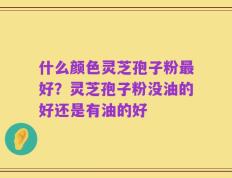 什么颜色灵芝孢子粉最好？灵芝孢子粉没油的好还是有油的好