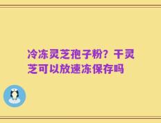 冷冻灵芝孢子粉？干灵芝可以放速冻保存吗