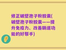 修正破壁孢子粉胶囊(破壁孢子粉胶囊——提升免疫力、改善肠道功能的好帮手)