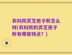 农科院灵芝孢子粉怎么样(农科院的灵芝孢子粉有哪些特点？)